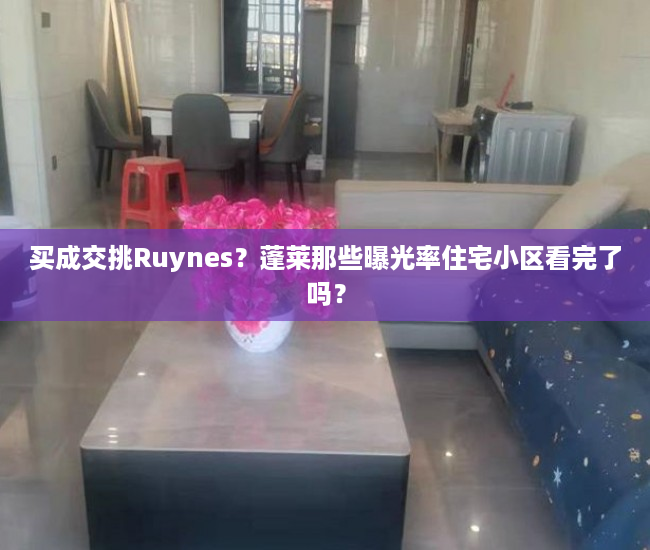 买成交挑Ruynes？蓬莱那些曝光率住宅小区看完了吗？