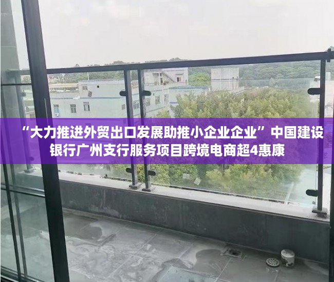 “大力推进外贸出口发展助推小企业企业”中国建设银行广州支行服务项目跨境电商超4惠康