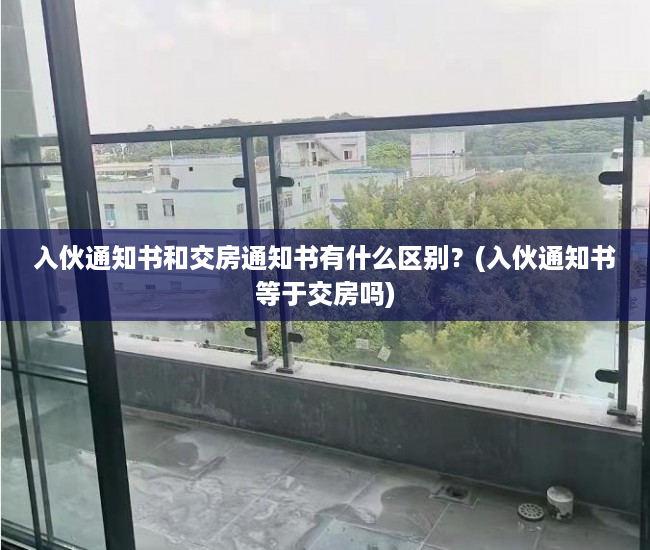 入伙通知书和交房通知书有什么区别？(入伙通知书等于交房吗)