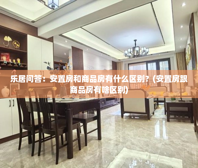 乐居问答：安置房和商品房有什么区别？(安置房跟商品房有啥区别)