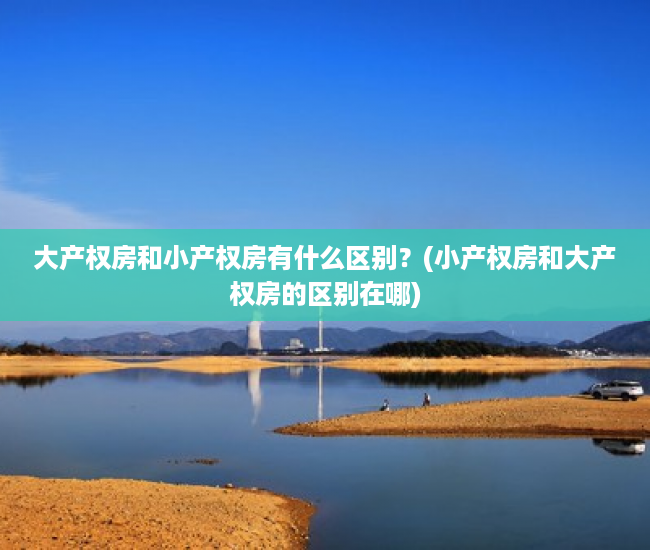 大产权房和小产权房有什么区别？(小产权房和大产权房的区别在哪)