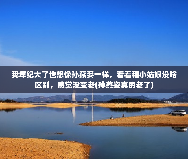 我年纪大了也想像孙燕姿一样，看着和小姑娘没啥区别，感觉没变老(孙燕姿真的老了)