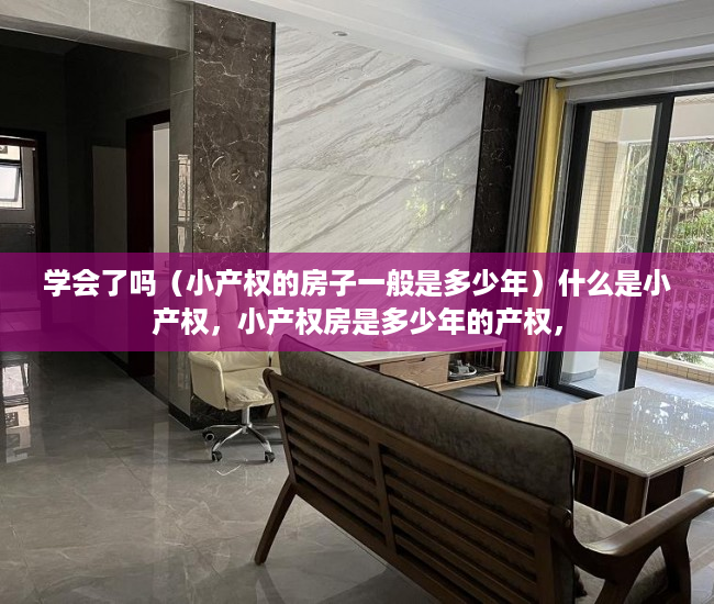 学会了吗（小产权的房子一般是多少年）什么是小产权，小产权房是多少年的产权，