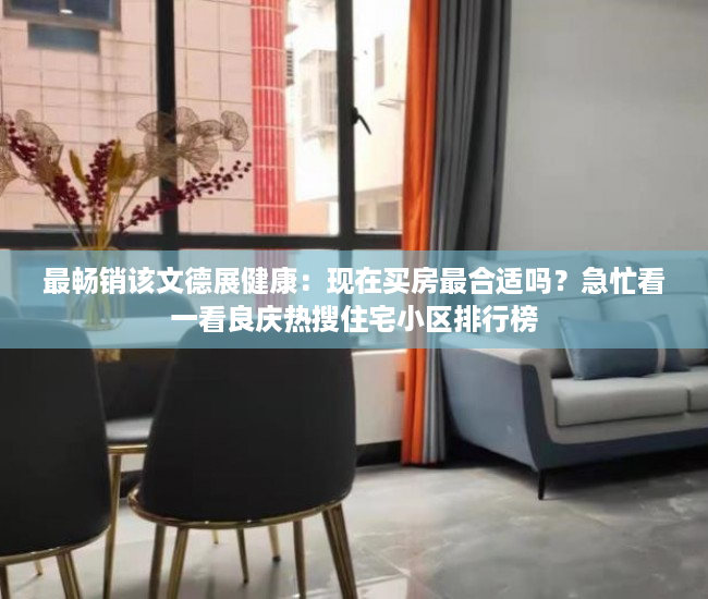 最畅销该文德展健康：现在买房最合适吗？急忙看一看良庆热搜住宅小区排行榜