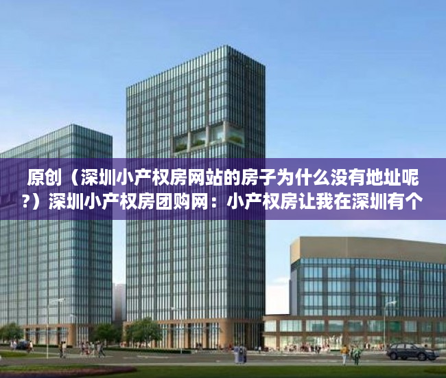 原创（深圳小产权房网站的房子为什么没有地址呢?）深圳小产权房团购网：小产权房让我在深圳有个家，深圳小产权房网站真假，
