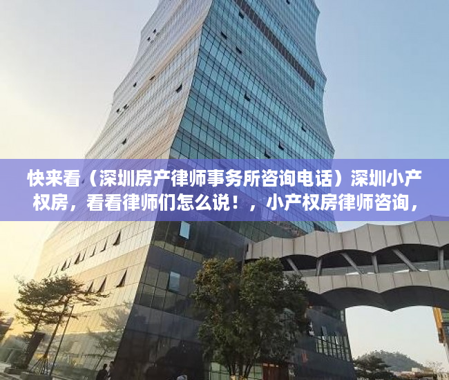 快来看（深圳房产律师事务所咨询电话）深圳小产权房，看看律师们怎么说！，小产权房律师咨询，