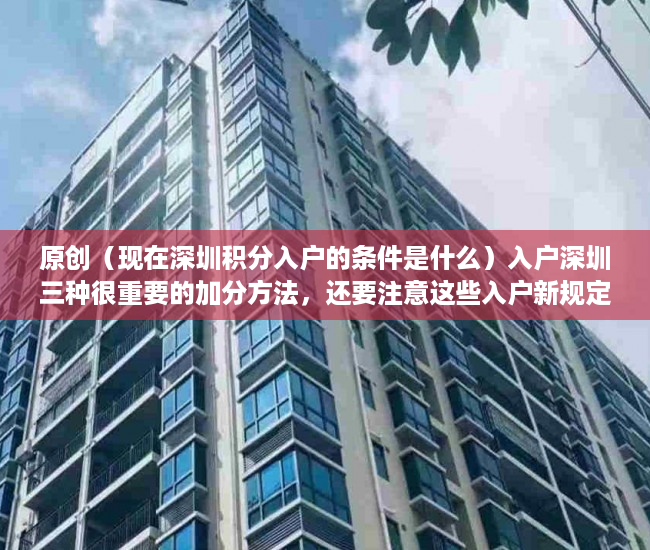 原创（现在深圳积分入户的条件是什么）入户深圳三种很重要的加分方法，还要注意这些入户新规定，现在深圳积分入户的条件是哪些，