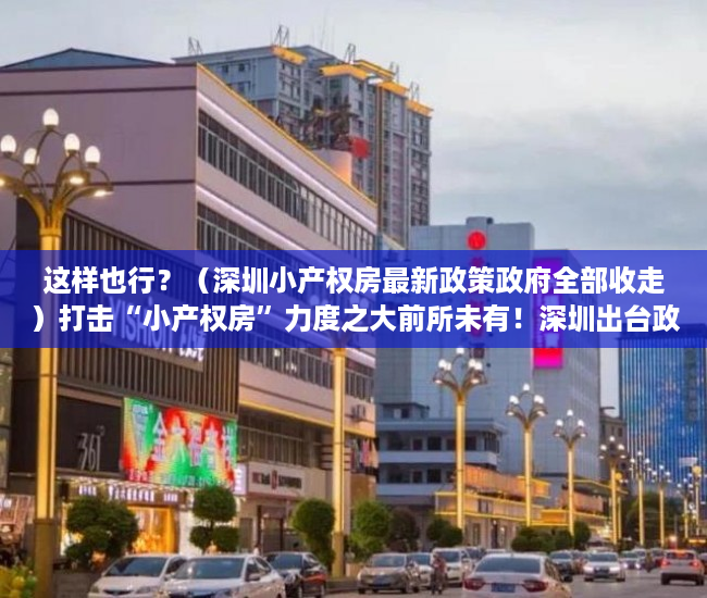 这样也行？（深圳小产权房最新政策政府全部收走）打击“小产权房”力度之大前所未有！深圳出台政策补“历史违建”漏洞，深圳解决小产权房有政策，