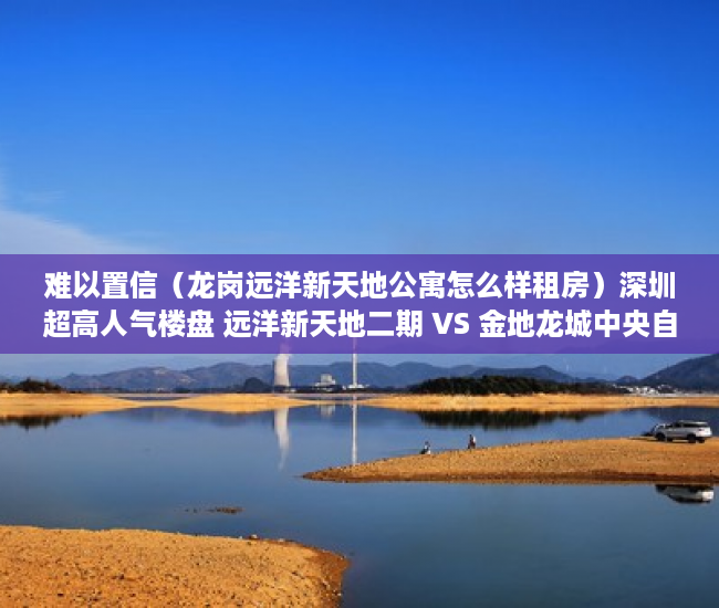 难以置信（龙岗远洋新天地公寓怎么样租房）深圳超高人气楼盘 远洋新天地二期 VS 金地龙城中央自在寓，龙岗远洋新天地公寓价格，
