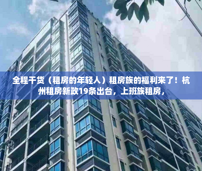 全程干货（租房的年轻人）租房族的福利来了！杭州租房新政19条出台，上班族租房，