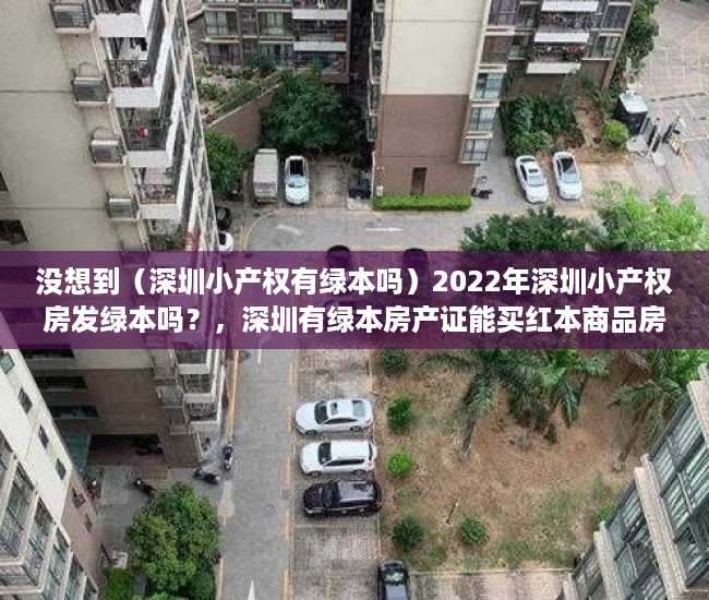 没想到（深圳小产权有绿本吗）2022年深圳小产权房发绿本吗？，深圳有绿本房产证能买红本商品房吗，
