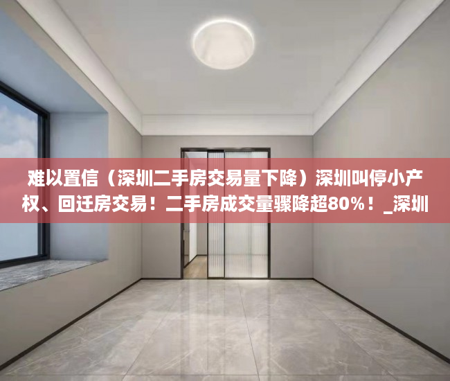 难以置信（深圳二手房交易量下降）深圳叫停小产权、回迁房交易！二手房成交量骤降超80%！_深圳新闻网，深圳二手房成交下跌，