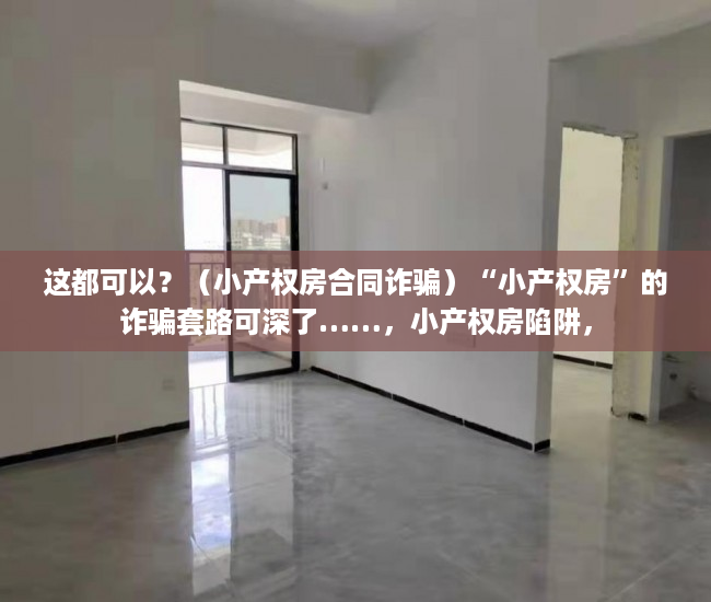 这都可以？（小产权房合同诈骗）“小产权房”的诈骗套路可深了……，小产权房陷阱，