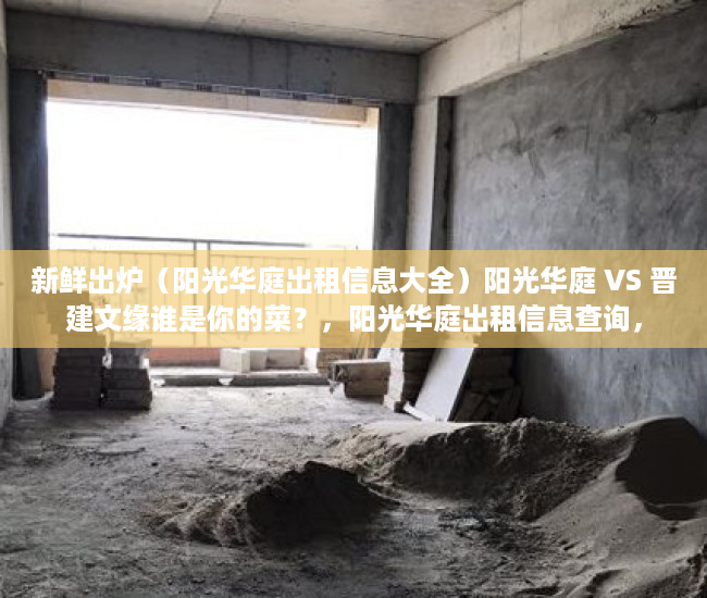 新鲜出炉（阳光华庭出租信息大全）阳光华庭 VS 晋建文缘谁是你的菜？，阳光华庭出租信息查询，