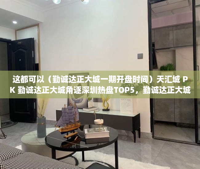 这都可以（勤诚达正大城一期开盘时间）天汇城 PK 勤诚达正大城角逐深圳热盘TOP5，勤诚达正大城四期价格，