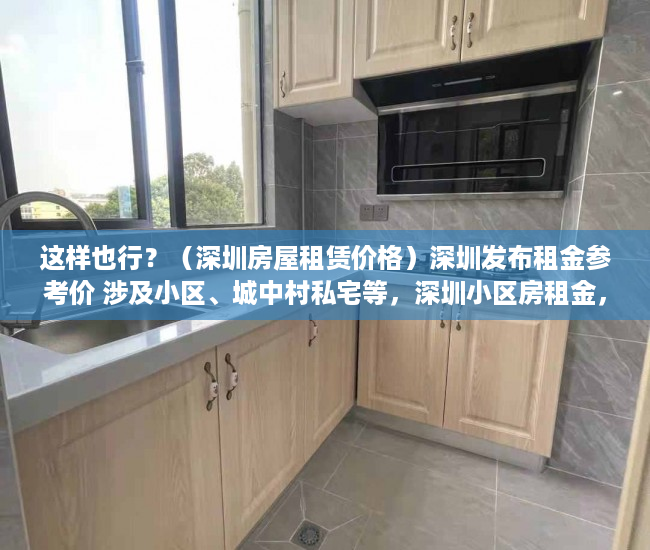 这样也行？（深圳房屋租赁价格）深圳发布租金参考价 涉及小区、城中村私宅等，深圳小区房租金，