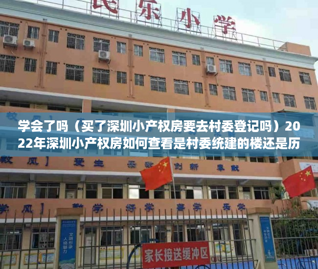 学会了吗（买了深圳小产权房要去村委登记吗）2022年深圳小产权房如何查看是村委统建的楼还是历史遗留的？，2021年深圳小产权房怎么处理，