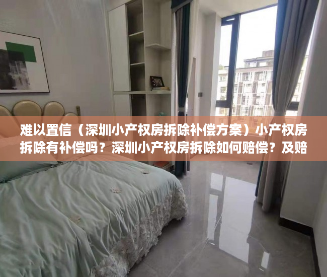 难以置信（深圳小产权房拆除补偿方案）小产权房拆除有补偿吗？深圳小产权房拆除如何赔偿？及赔偿标准？，深圳市小产权拆房赔偿标准，