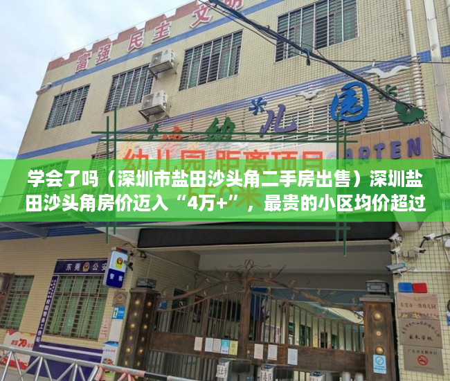 学会了吗（深圳市盐田沙头角二手房出售）深圳盐田沙头角房价迈入“4万+”，最贵的小区均价超过11万平，深圳市盐田沙头角二手房价格，