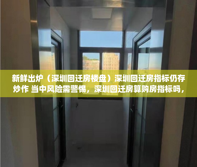 新鲜出炉（深圳回迁房楼盘）深圳回迁房指标仍存炒作 当中风险需警惕，深圳回迁房算购房指标吗，