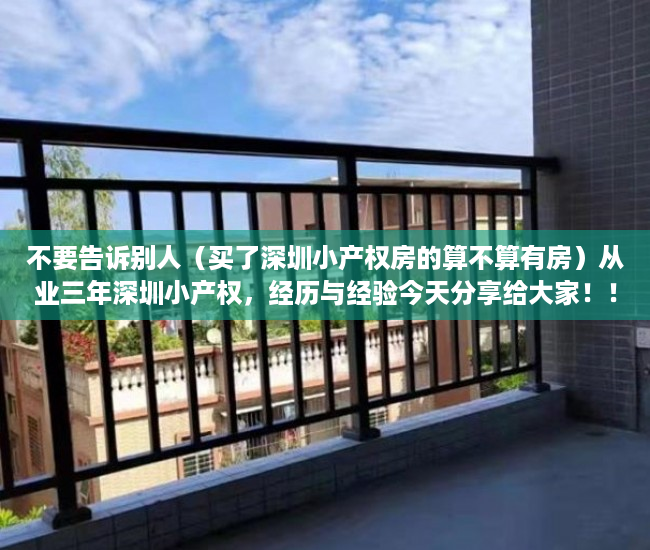 不要告诉别人（买了深圳小产权房的算不算有房）从业三年深圳小产权，经历与经验今天分享给大家！！！，买了深圳小产权房亏死了，