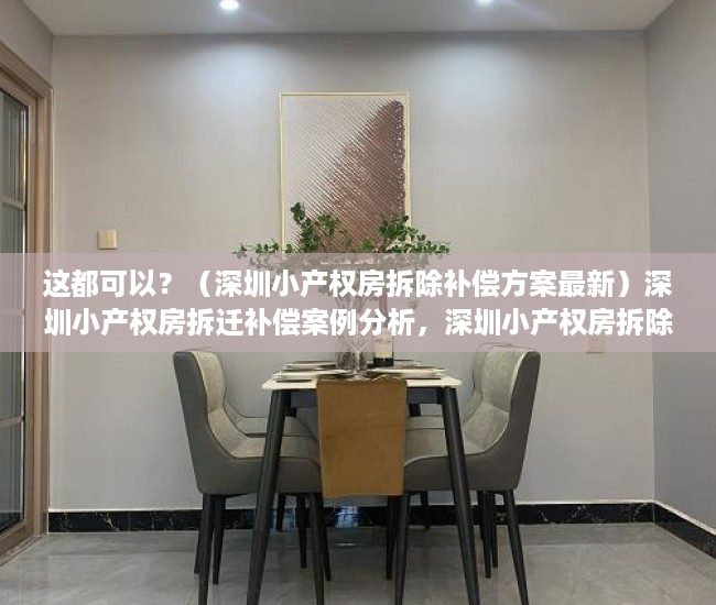 这都可以？（深圳小产权房拆除补偿方案最新）深圳小产权房拆迁补偿案例分析，深圳小产权房拆除补偿方案公示，