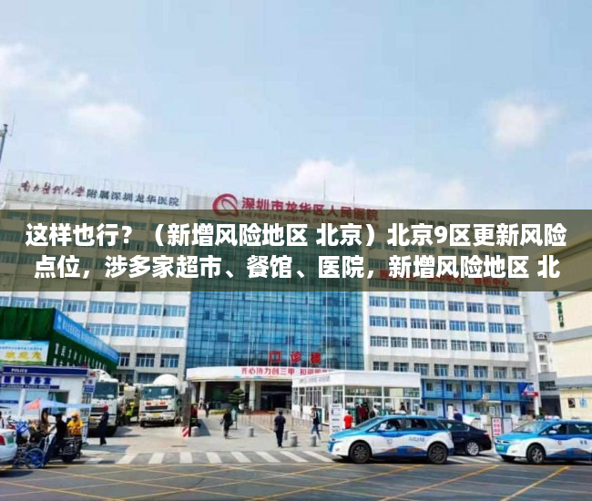 这样也行？（新增风险地区 北京）北京9区更新风险点位，涉多家超市、餐馆、医院，新增风险地区 北京最新消息，