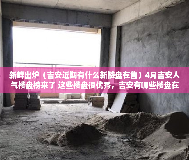 新鲜出炉（吉安近期有什么新楼盘在售）4月吉安人气楼盘榜来了 这些楼盘很优秀，吉安有哪些楼盘在售，