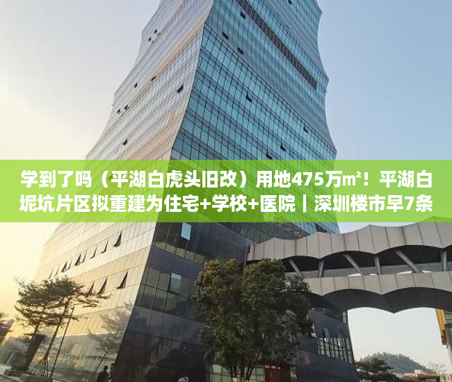 学到了吗（平湖白虎头旧改）用地475万㎡！平湖白坭坑片区拟重建为住宅+学校+医院｜深圳楼市早7条，平湖大街旧改，