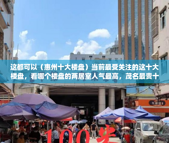 这都可以（惠州十大楼盘）当前最受关注的这十大楼盘，看哪个楼盘的两居室人气最高，茂名最贵十大楼盘，