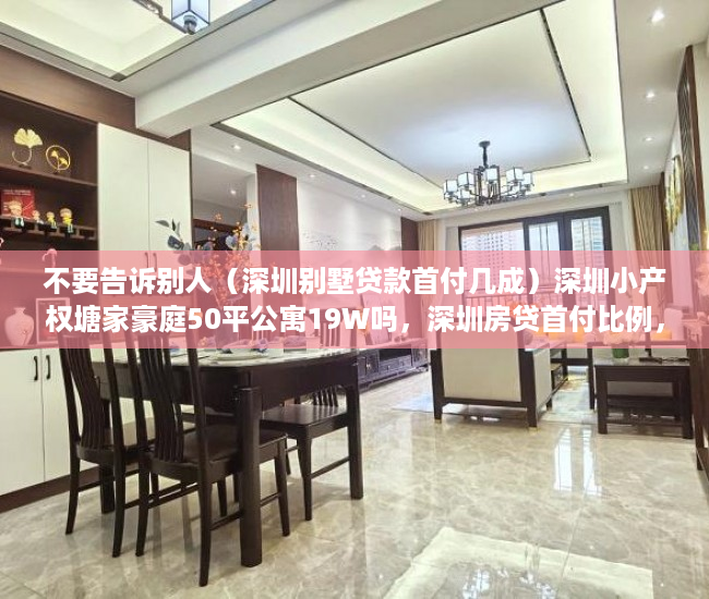 不要告诉别人（深圳别墅贷款首付几成）深圳小产权塘家豪庭50平公寓19W吗，深圳房贷首付比例，