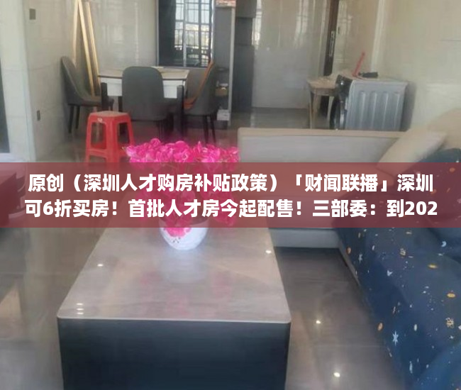 原创（深圳人才购房补贴政策）「财闻联播」深圳可6折买房！首批人才房今起配售！三部委：到2025年居民拥有电子健康码，深圳高层次人才购房优惠政策，