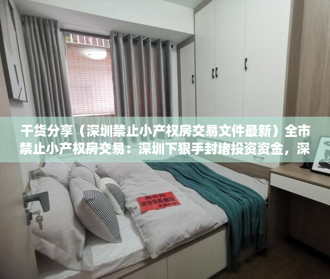 干货分享（深圳禁止小产权房交易文件最新）全市禁止小产权房交易：深圳下狠手封堵投资资金，深圳禁止小产权房交易文件下载，