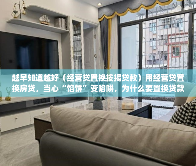 越早知道越好（经营贷置换按揭贷款）用经营贷置换房贷，当心“馅饼”变陷阱，为什么要置换贷款，