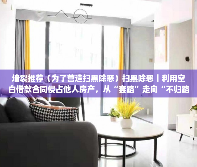 墙裂推荐（为了营造扫黑除恶）扫黑除恶丨利用空白借款合同侵占他人房产，从“套路”走向“不归路”，扫黑除恶时，