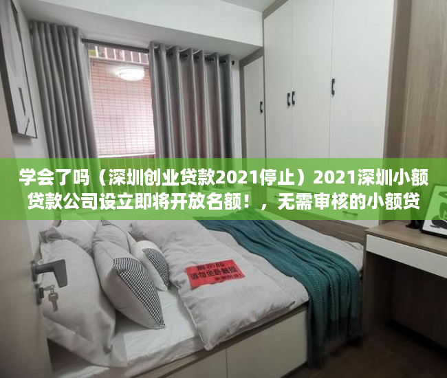 学会了吗（深圳创业贷款2021停止）2021深圳小额贷款公司设立即将开放名额！，无需审核的小额贷款2021，