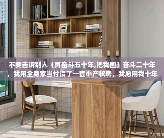 不要告诉别人（再奋斗五十年,把我国）奋斗二十年，我用全身家当付清了一套小产权房，我愿用我十年奋斗，