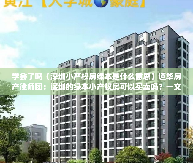 学会了吗（深圳小产权房绿本是什么意思）道华房产律师团：深圳的绿本小产权房可以买卖吗？一文告诉你答案，深圳小产权红本和绿本的区别，
