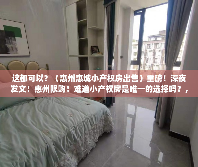 这都可以？（惠州惠城小产权房出售）重磅！深夜发文！惠州限购！难道小产权房是唯一的选择吗？，惠州惠阳小产权房现价多少，