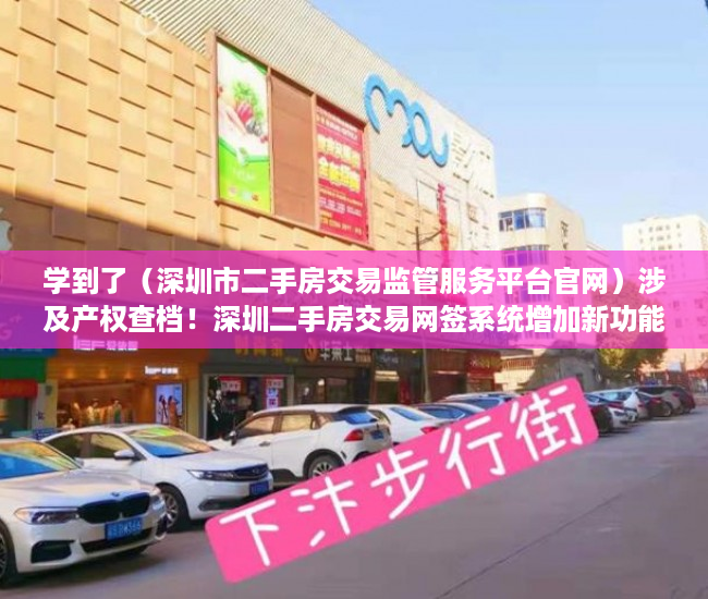 学到了（深圳市二手房交易监管服务平台官网）涉及产权查档！深圳二手房交易网签系统增加新功能，深圳市二手房交易监管服务平台电话，