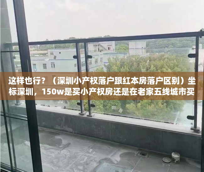 这样也行？（深圳小产权落户跟红本房落户区别）坐标深圳，150w是买小产权房还是在老家五线城市买红本住宅呢？，深圳红本农民房值得买吗，