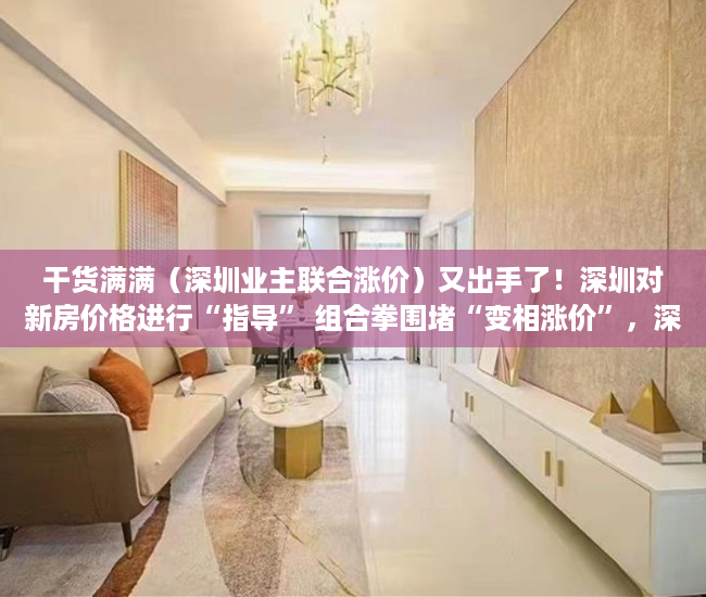 干货满满（深圳业主联合涨价）又出手了！深圳对新房价格进行“指导” 组合拳围堵“变相涨价”，深圳新房尾盘，