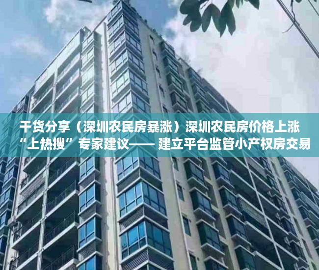 干货分享（深圳农民房暴涨）深圳农民房价格上涨“上热搜”专家建议―― 建立平台监管小产权房交易，深圳农民房最新政策，