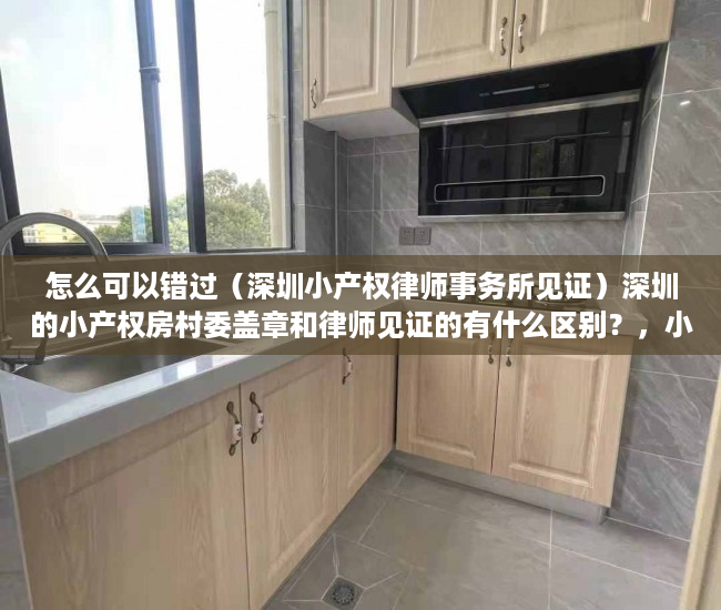 怎么可以错过（深圳小产权律师事务所见证）深圳的小产权房村委盖章和律师见证的有什么区别？，小产权房有律师见证,和村委签协议，