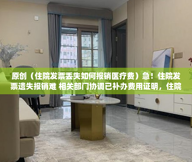 原创（住院发票丢失如何报销医疗费）急！住院发票遗失报销难 相关部门协调已补办费用证明，住院费发票丢了还能报销吗，
