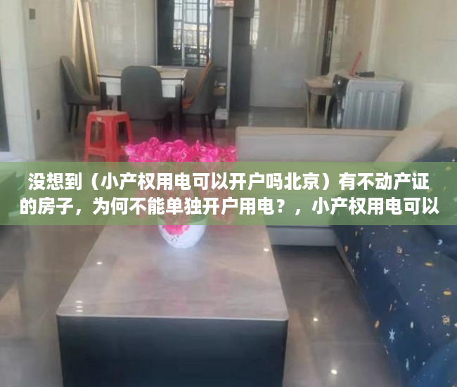 没想到（小产权用电可以开户吗北京）有不动产证的房子，为何不能单独开户用电？，小产权用电可以开户吗多少钱，