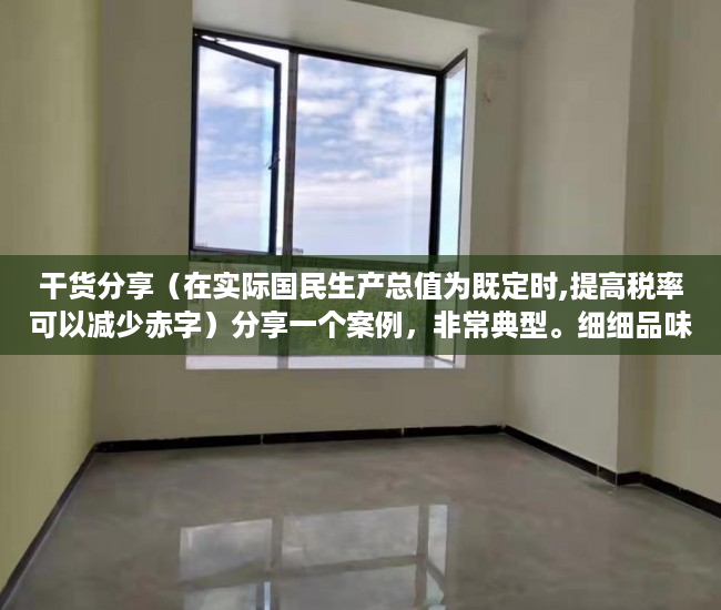 干货分享（在实际国民生产总值为既定时,提高税率可以减少赤字）分享一个案例，非常典型。细细品味，就更能深刻理解深圳小产权房。，当存在比例税时,增加政府购买将增加预算赤字，