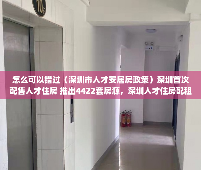 怎么可以错过（深圳市人才安居房政策）深圳首次配售人才住房 推出4422套房源，深圳人才住房配租，