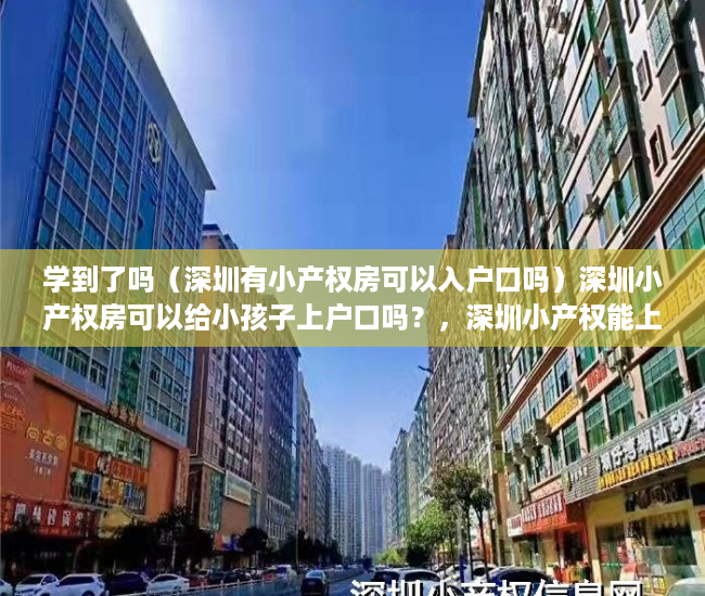 学到了吗（深圳有小产权房可以入户口吗）深圳小产权房可以给小孩子上户口吗？，深圳小产权能上户口吗，