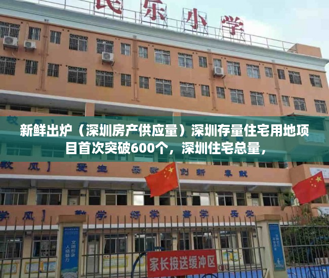 新鲜出炉（深圳房产供应量）深圳存量住宅用地项目首次突破600个，深圳住宅总量，